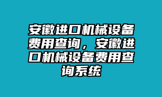 安徽進(jìn)口機(jī)械設(shè)備費(fèi)用查詢，安徽進(jìn)口機(jī)械設(shè)備費(fèi)用查詢系統(tǒng)