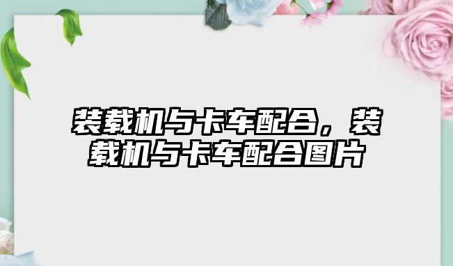 裝載機與卡車配合，裝載機與卡車配合圖片