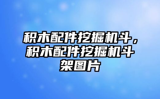 積木配件挖掘機斗，積木配件挖掘機斗架圖片