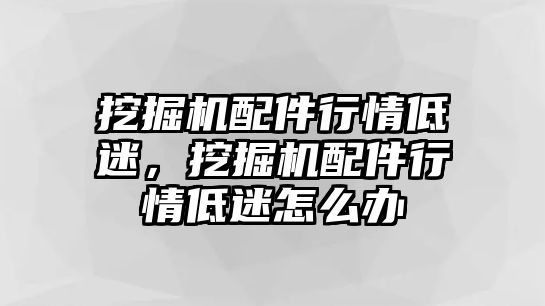 挖掘機(jī)配件行情低迷，挖掘機(jī)配件行情低迷怎么辦