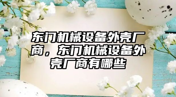 東門機械設(shè)備外殼廠商，東門機械設(shè)備外殼廠商有哪些