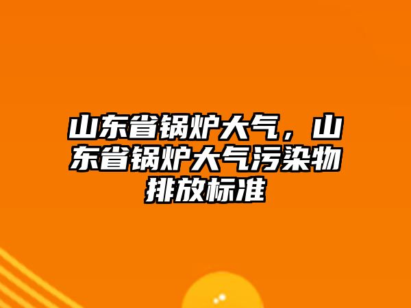 山東省鍋爐大氣，山東省鍋爐大氣污染物排放標(biāo)準(zhǔn)