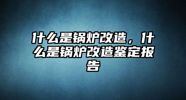 什么是鍋爐改造，什么是鍋爐改造鑒定報(bào)告