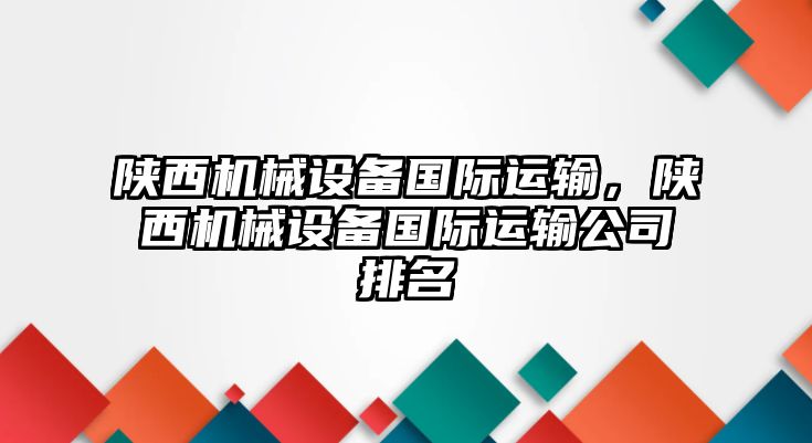 陜西機(jī)械設(shè)備國際運(yùn)輸，陜西機(jī)械設(shè)備國際運(yùn)輸公司排名