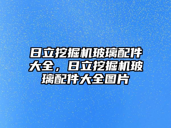 日立挖掘機玻璃配件大全，日立挖掘機玻璃配件大全圖片