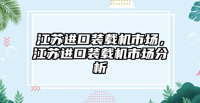 江蘇進(jìn)口裝載機(jī)市場(chǎng)，江蘇進(jìn)口裝載機(jī)市場(chǎng)分析