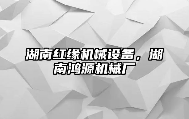 湖南紅緣機械設(shè)備，湖南鴻源機械廠