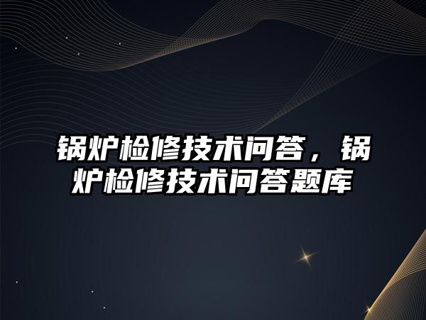 鍋爐檢修技術問答，鍋爐檢修技術問答題庫