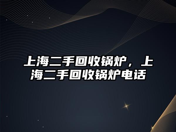 上海二手回收鍋爐，上海二手回收鍋爐電話