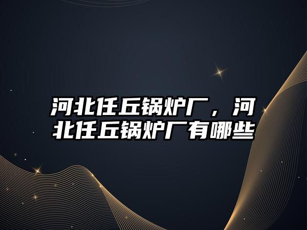 河北任丘鍋爐廠，河北任丘鍋爐廠有哪些