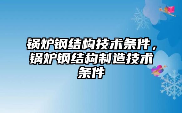 鍋爐鋼結構技術條件，鍋爐鋼結構制造技術條件