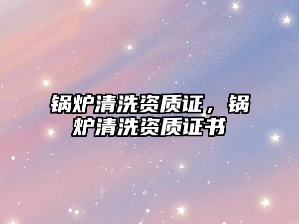 鍋爐清洗資質(zhì)證，鍋爐清洗資質(zhì)證書