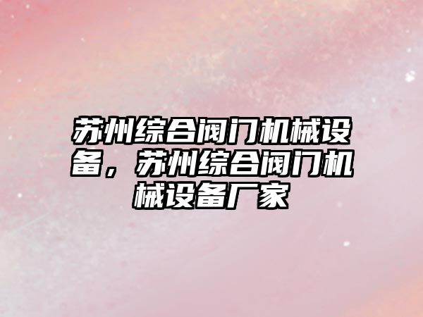 蘇州綜合閥門機械設(shè)備，蘇州綜合閥門機械設(shè)備廠家