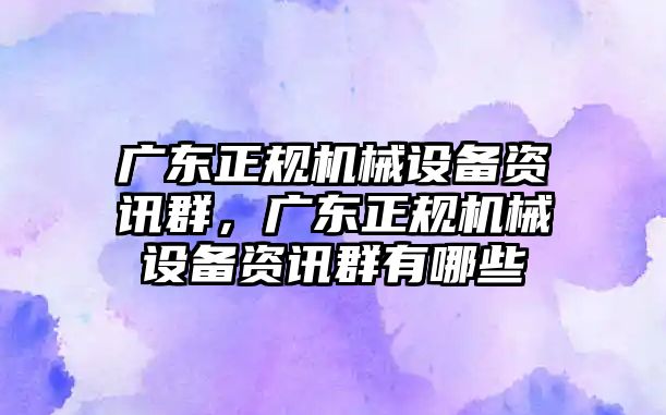 廣東正規(guī)機(jī)械設(shè)備資訊群，廣東正規(guī)機(jī)械設(shè)備資訊群有哪些