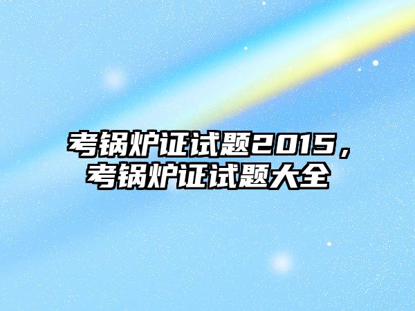 考鍋爐證試題2015，考鍋爐證試題大全