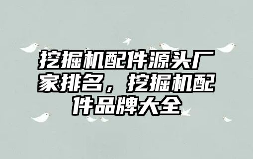 挖掘機配件源頭廠家排名，挖掘機配件品牌大全