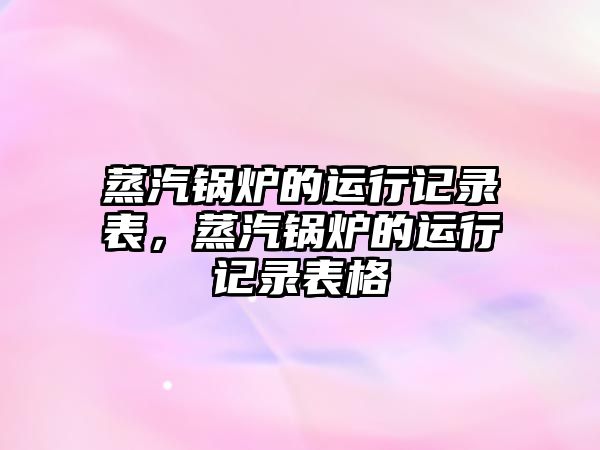 蒸汽鍋爐的運行記錄表，蒸汽鍋爐的運行記錄表格