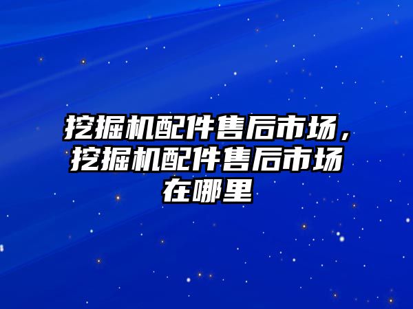 挖掘機(jī)配件售后市場，挖掘機(jī)配件售后市場在哪里