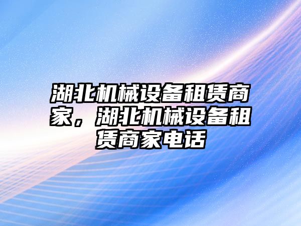 湖北機(jī)械設(shè)備租賃商家，湖北機(jī)械設(shè)備租賃商家電話