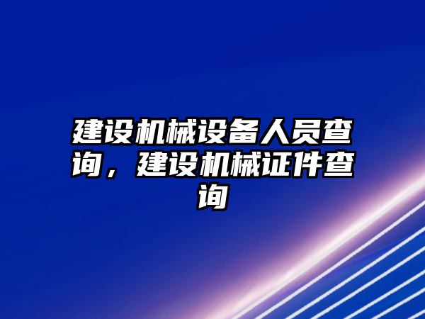 建設(shè)機(jī)械設(shè)備人員查詢，建設(shè)機(jī)械證件查詢