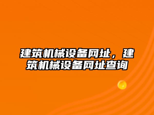 建筑機械設(shè)備網(wǎng)址，建筑機械設(shè)備網(wǎng)址查詢