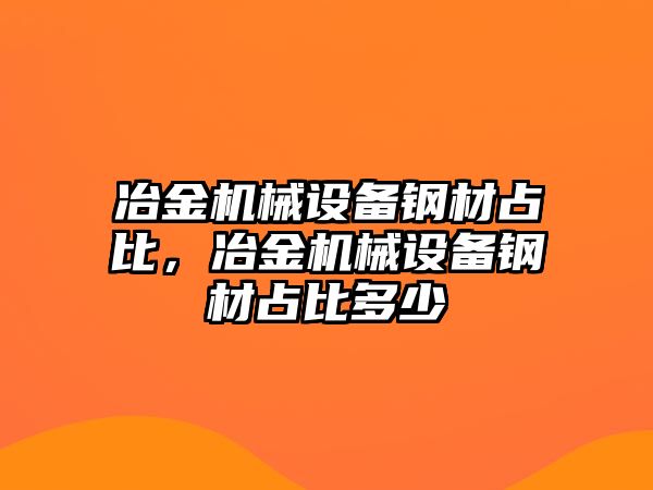 冶金機械設(shè)備鋼材占比，冶金機械設(shè)備鋼材占比多少