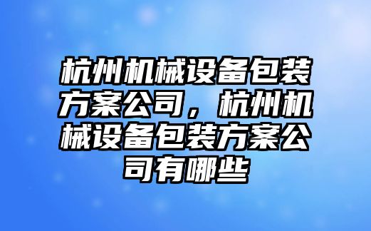 杭州機(jī)械設(shè)備包裝方案公司，杭州機(jī)械設(shè)備包裝方案公司有哪些