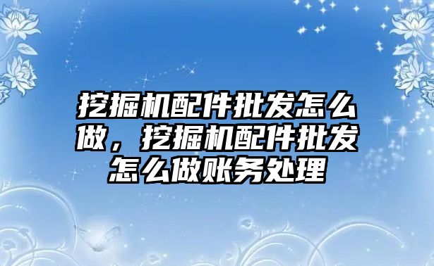 挖掘機配件批發(fā)怎么做，挖掘機配件批發(fā)怎么做賬務(wù)處理