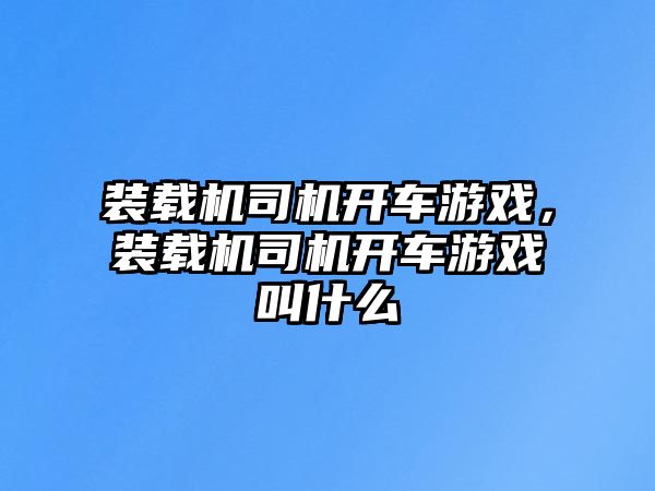 裝載機司機開車游戲，裝載機司機開車游戲叫什么