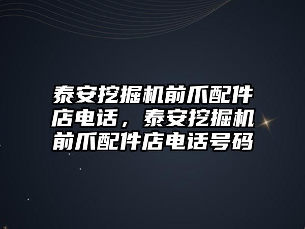 泰安挖掘機(jī)前爪配件店電話，泰安挖掘機(jī)前爪配件店電話號碼