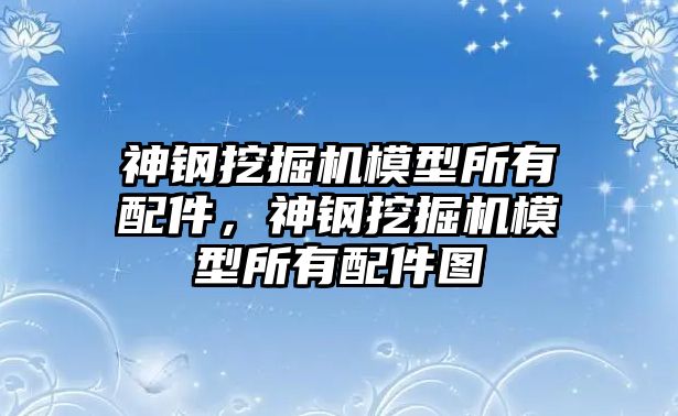 神鋼挖掘機(jī)模型所有配件，神鋼挖掘機(jī)模型所有配件圖