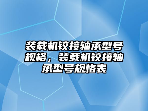 裝載機鉸接軸承型號規(guī)格，裝載機鉸接軸承型號規(guī)格表