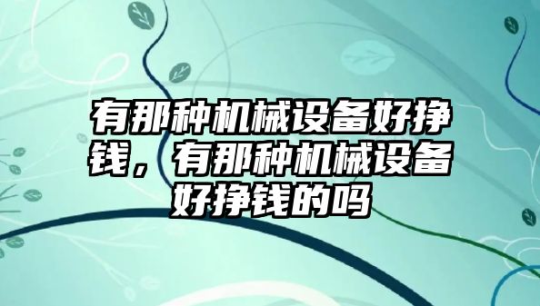 有那種機(jī)械設(shè)備好掙錢(qián)，有那種機(jī)械設(shè)備好掙錢(qián)的嗎