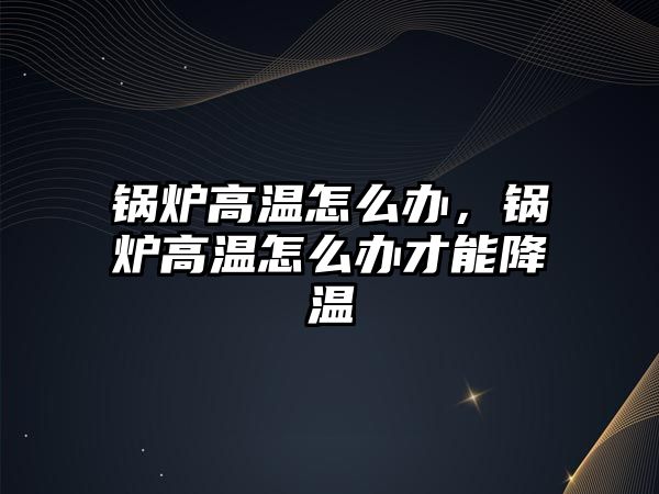 鍋爐高溫怎么辦，鍋爐高溫怎么辦才能降溫