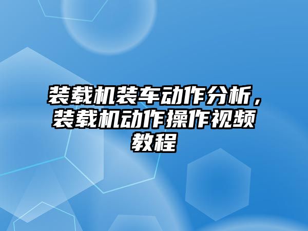 裝載機(jī)裝車動作分析，裝載機(jī)動作操作視頻教程