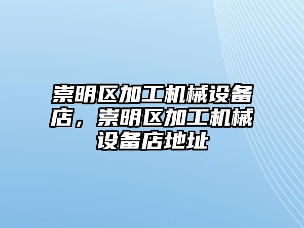 崇明區(qū)加工機(jī)械設(shè)備店，崇明區(qū)加工機(jī)械設(shè)備店地址