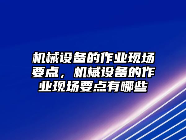 機械設備的作業(yè)現(xiàn)場要點，機械設備的作業(yè)現(xiàn)場要點有哪些