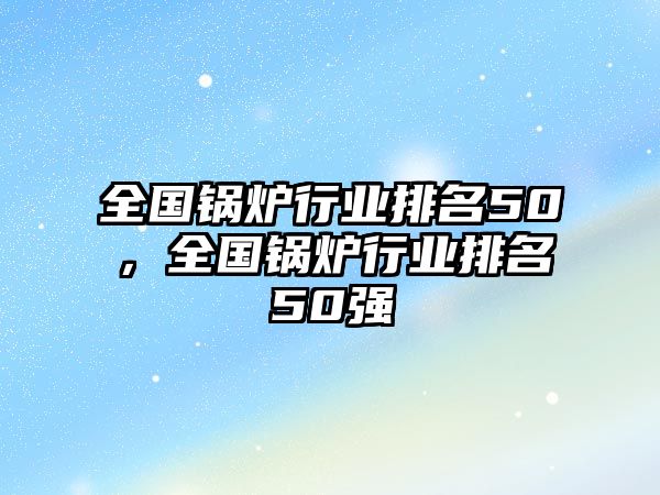 全國(guó)鍋爐行業(yè)排名50，全國(guó)鍋爐行業(yè)排名50強(qiáng)