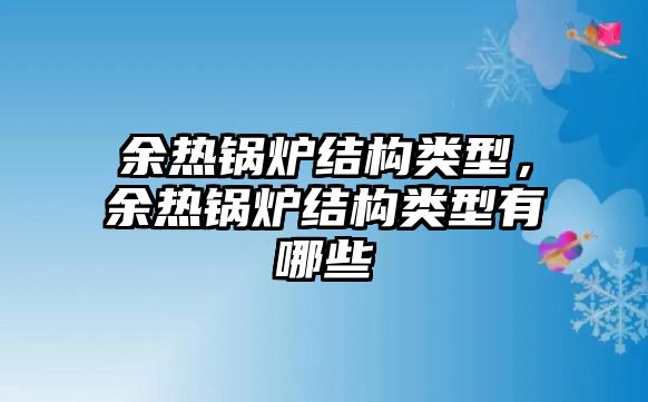 余熱鍋爐結(jié)構(gòu)類型，余熱鍋爐結(jié)構(gòu)類型有哪些