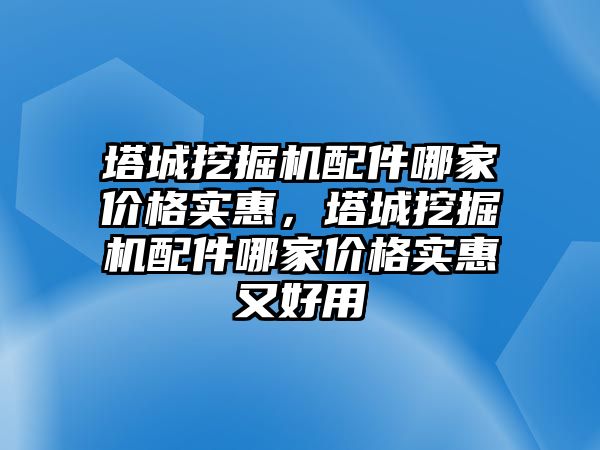 塔城挖掘機配件哪家價格實惠，塔城挖掘機配件哪家價格實惠又好用