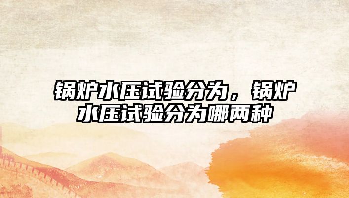 鍋爐水壓試驗(yàn)分為，鍋爐水壓試驗(yàn)分為哪兩種