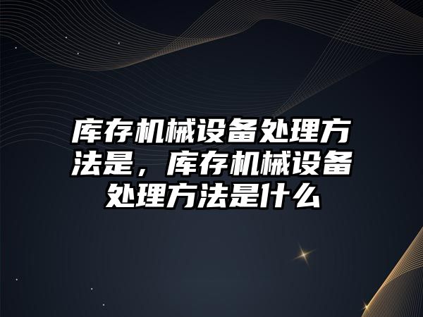 庫存機械設(shè)備處理方法是，庫存機械設(shè)備處理方法是什么