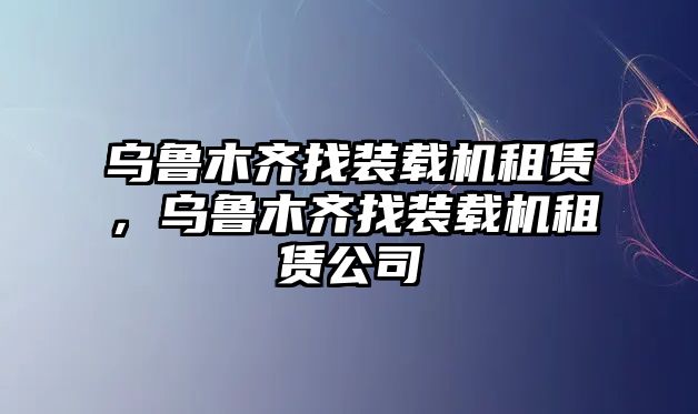 烏魯木齊找裝載機租賃，烏魯木齊找裝載機租賃公司