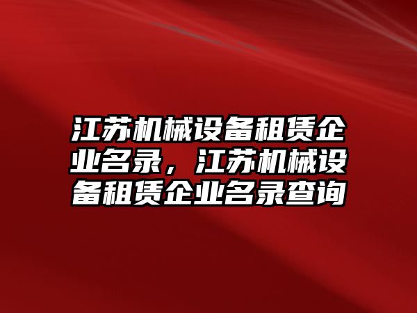 江蘇機(jī)械設(shè)備租賃企業(yè)名錄，江蘇機(jī)械設(shè)備租賃企業(yè)名錄查詢(xún)