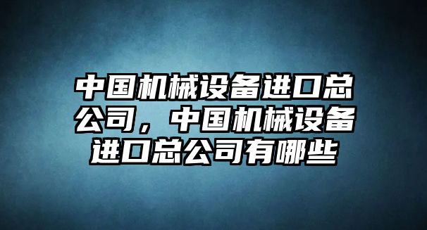 中國機(jī)械設(shè)備進(jìn)口總公司，中國機(jī)械設(shè)備進(jìn)口總公司有哪些