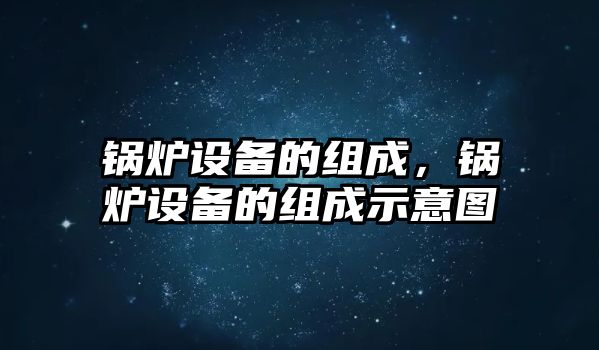 鍋爐設(shè)備的組成，鍋爐設(shè)備的組成示意圖