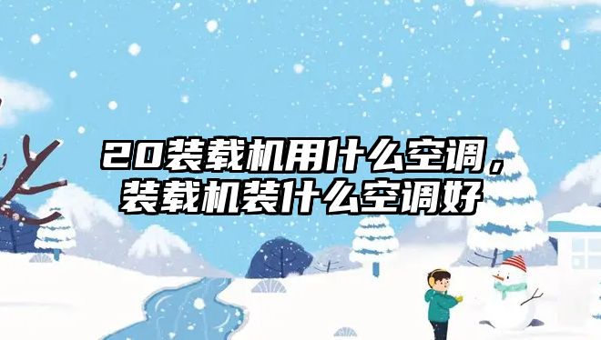 20裝載機用什么空調，裝載機裝什么空調好