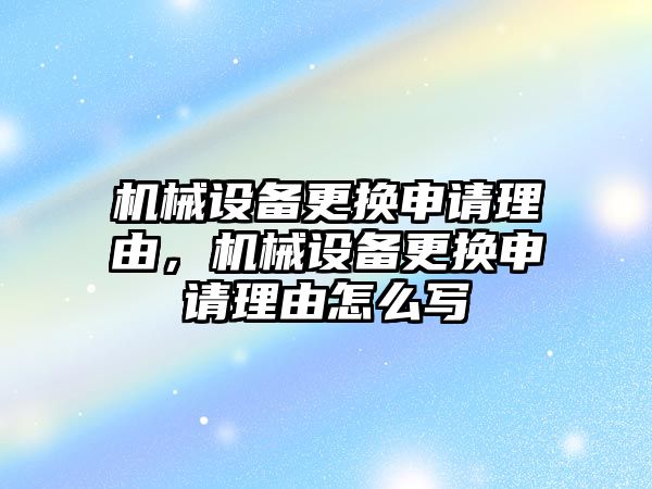 機械設備更換申請理由，機械設備更換申請理由怎么寫