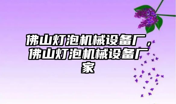 佛山燈泡機械設備廠，佛山燈泡機械設備廠家