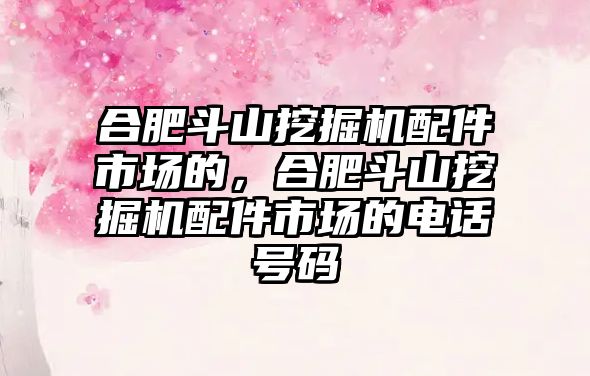 合肥斗山挖掘機配件市場的，合肥斗山挖掘機配件市場的電話號碼